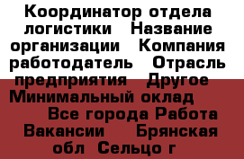 Координатор отдела логистики › Название организации ­ Компания-работодатель › Отрасль предприятия ­ Другое › Минимальный оклад ­ 25 000 - Все города Работа » Вакансии   . Брянская обл.,Сельцо г.